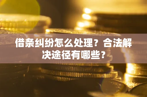 北京借条纠纷怎么处理？合法解决途径有哪些？