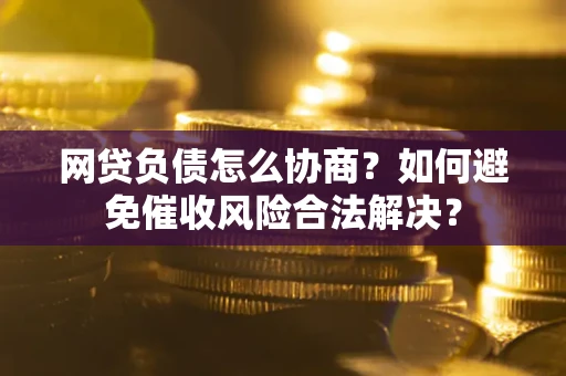 北京网贷负债怎么协商？如何避免催收风险合法解决？