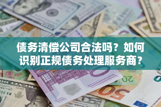 北京债务清偿公司合法吗？如何识别正规债务处理服务商？