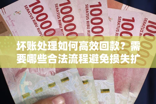 北京坏账处理如何高效回款？需要哪些合法流程避免损失扩大？
