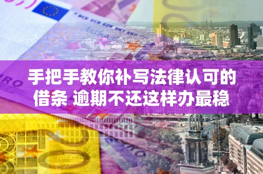 北京手把手教你补写法律认可的借条 逾期不还这样办最稳妥