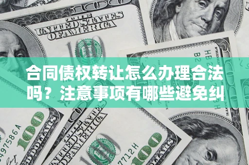 北京合同债权转让怎么办理合法吗？注意事项有哪些避免纠纷？