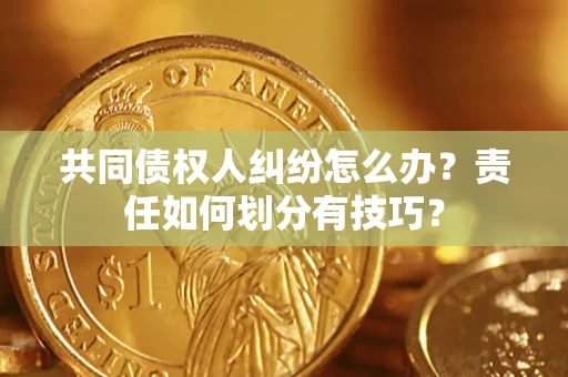 北京共同债权人纠纷怎么办？责任如何划分有技巧？