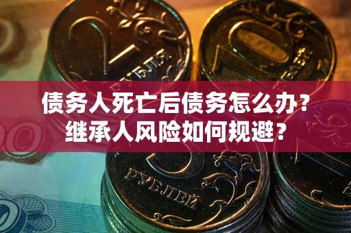 北京债务人死亡后债务怎么办？继承人风险如何规避？