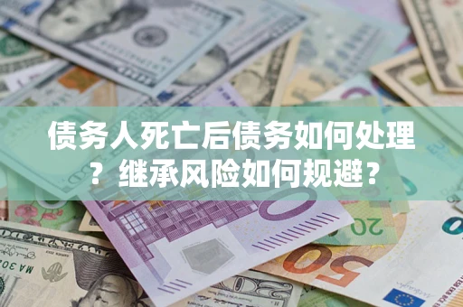 北京债务人死亡后债务如何处理？继承风险如何规避？