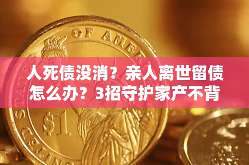 北京人死债没消？亲人离世留债怎么办？3招守护家产不背锅
