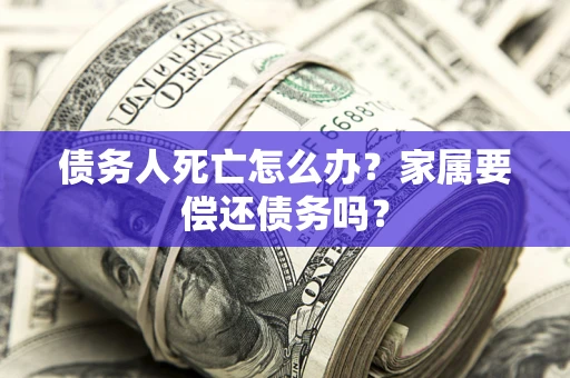 北京债务人死亡怎么办？家属要偿还债务吗？