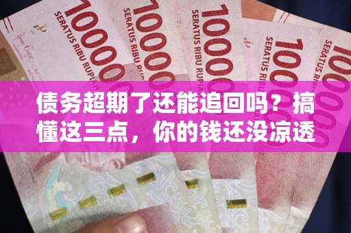 北京债务超期了还能追回吗？搞懂这三点，你的钱还没凉透