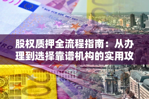 北京股权质押全流程指南：从办理到选择靠谱机构的实用攻略