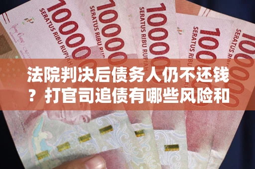 北京法院判决后债务人仍不还钱？打官司追债有哪些风险和技巧？
