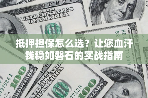 北京抵押担保怎么选？让您血汗钱稳如磐石的实战指南