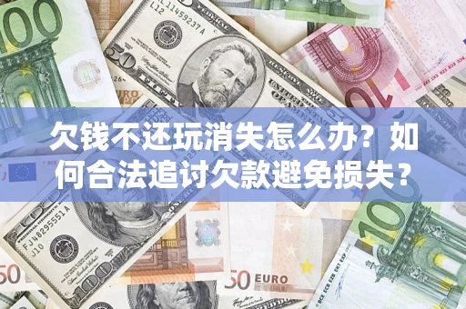 北京欠钱不还玩消失怎么办?如何合法追讨欠款避免损失? 北京欠钱不还玩消失怎么办?如何合法追讨欠款避免损失?