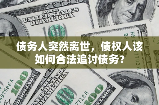 北京债务人突然离世，债权人该如何合法追讨债务？