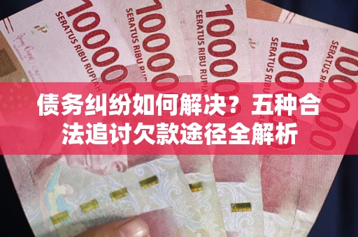 北京债务纠纷如何解决？五种合法追讨欠款途径全解析