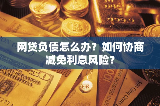 北京网贷负债怎么办？如何协商减免利息风险？