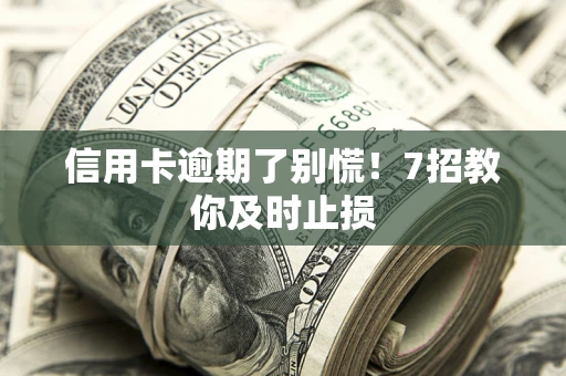 北京信用卡逾期了别慌！7招教你及时止损