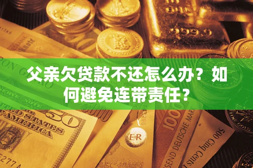 北京父亲欠贷款不还怎么办？如何避免连带责任？