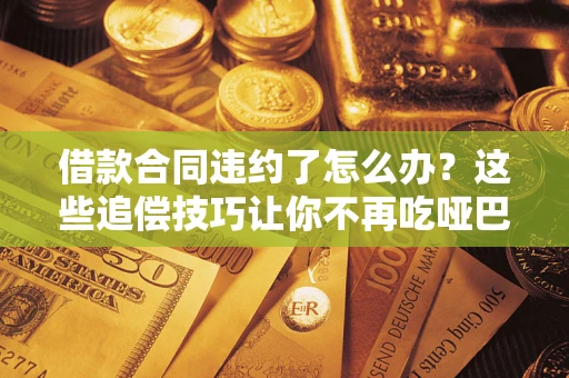 北京借款合同违约了怎么办？这些追偿技巧让你不再吃哑巴亏