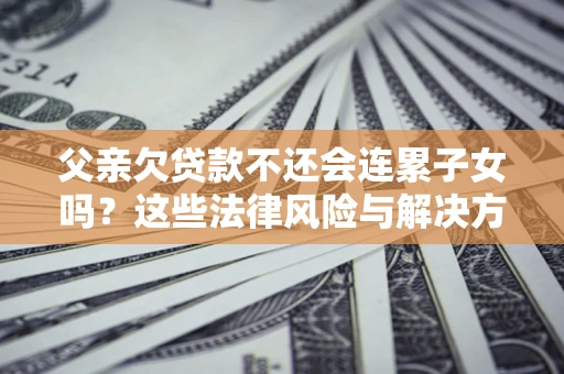 北京父亲欠贷款不还会连累子女吗？这些法律风险与解决方法要早知道！