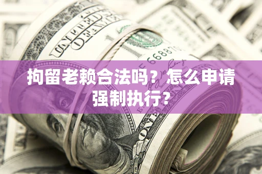 北京拘留老赖合法吗？怎么申请强制执行？