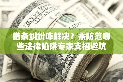 北京借条纠纷咋解决？需防范哪些法律陷阱专家支招避坑