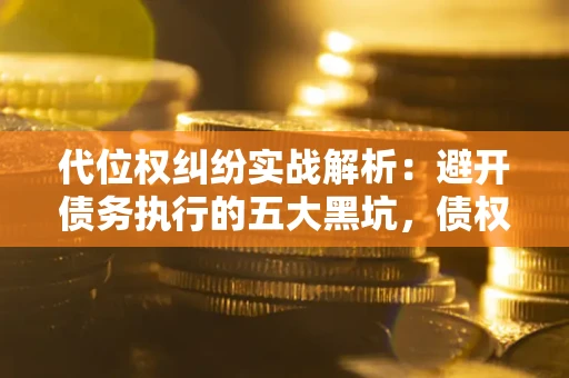 北京代位权纠纷实战解析：避开债务执行的五大黑坑，债权人必看指南
