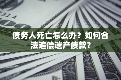 北京债务人死亡怎么办？如何合法追偿遗产债款？