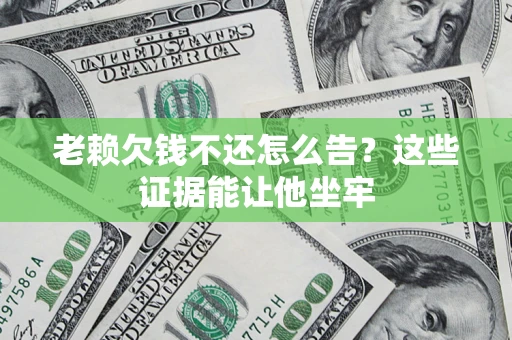 北京老赖欠钱不还怎么告？这些证据能让他坐牢