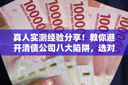 北京真人实测经验分享！教你避开清债公司八大陷阱，选对机构少走十年弯路