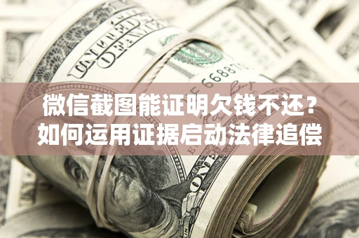 北京微信截图能证明欠钱不还？如何运用证据启动法律追偿程序？