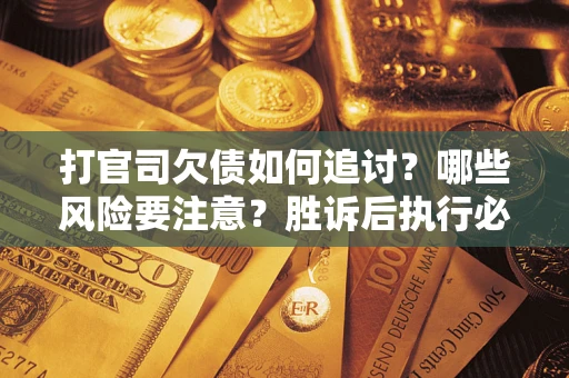 北京打官司欠债如何追讨？哪些风险要注意？胜诉后执行必看！