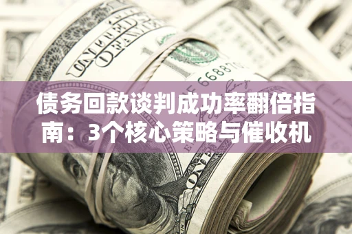 北京债务回款谈判成功率翻倍指南：3个核心策略与催收机构避坑法则
