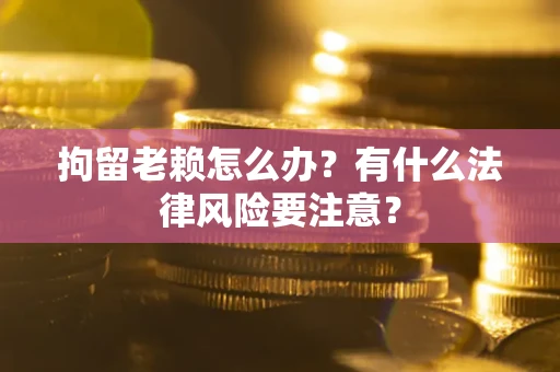 北京拘留老赖怎么办？有什么法律风险要注意？