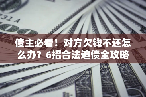 北京债主必看！对方欠钱不还怎么办？6招合法追债全攻略