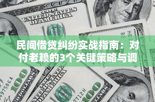 北京民间借贷纠纷实战指南：对付老赖的3个关键策略与调解盲区解析