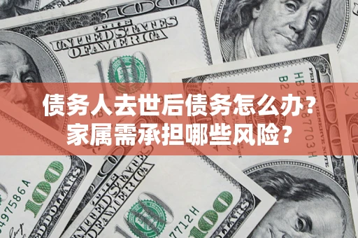 北京债务人去世后债务怎么办？家属需承担哪些风险？
