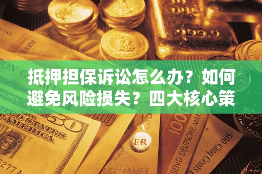 北京抵押担保诉讼怎么办？如何避免风险损失？四大核心策略全解读