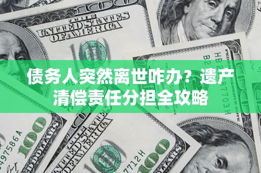 北京债务人突然离世咋办？遗产清偿责任分担全攻略