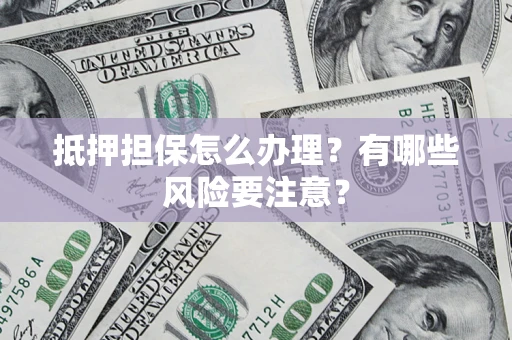 北京抵押担保怎么办理？有哪些风险要注意？