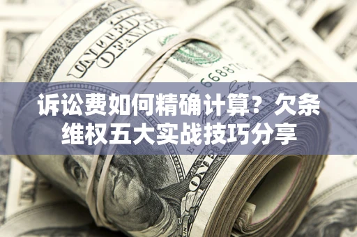 北京诉讼费如何精确计算？欠条维权五大实战技巧分享