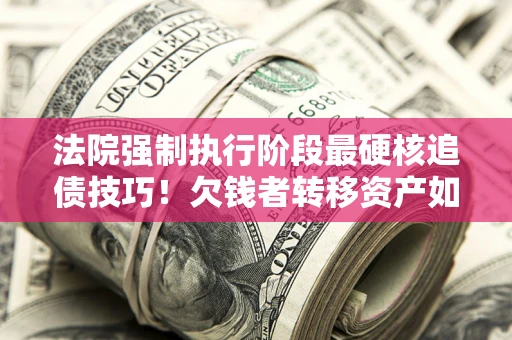 北京法院强制执行阶段最硬核追债技巧！欠钱者转移资产如何破解？