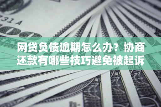 北京网贷负债逾期怎么办？协商还款有哪些技巧避免被起诉？