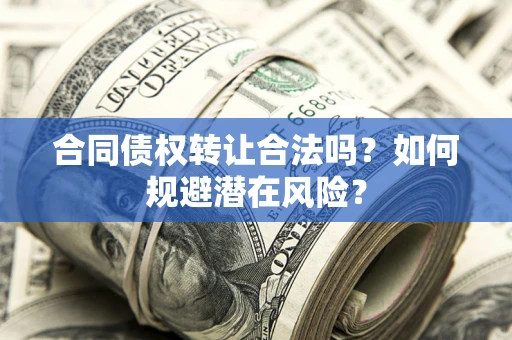 北京合同债权转让合法吗?如何规避潜在风险? 北京合同债权转让合法吗?如何规避潜在风险?