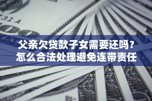 北京父亲欠贷款子女需要还吗？怎么合法处理避免连带责任？