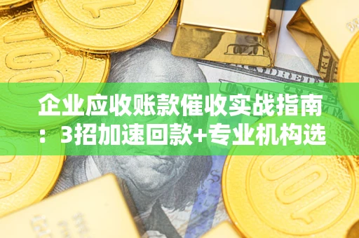 北京企业应收账款催收实战指南：3招加速回款+专业机构选择避坑