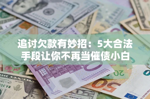 北京追讨欠款有妙招：5大合法手段让你不再当催债小白