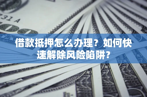 北京借款抵押怎么办理？如何快速解除风险陷阱？