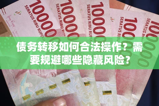 北京债务转移如何合法操作？需要规避哪些隐藏风险？