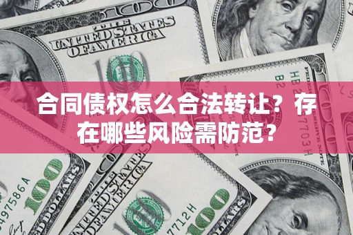 北京合同债权怎么合法转让？存在哪些风险需防范？