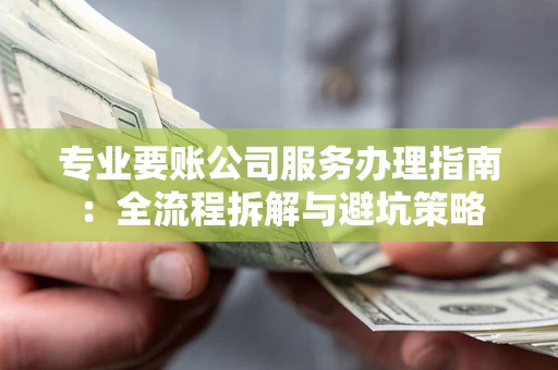 北京专业要账公司服务办理指南：全流程拆解与避坑策略